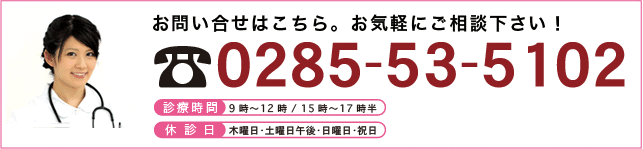 
お問い合わせはこちら。お気軽にご相談下さい！
0285-53-5102
診療時間　9時～12:00／15時～17時半
休診日　木曜日・土曜日午後・日曜日・祝日