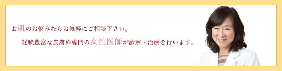 お肌のお悩みならお気軽にご相談ください。経験豊富な皮膚科専門の女性医師が診察・治療を行います。